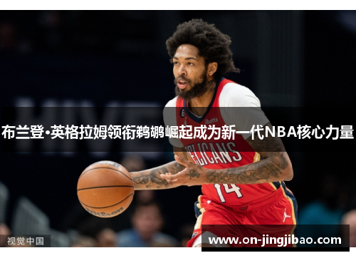 布兰登·英格拉姆领衔鹈鹕崛起成为新一代NBA核心力量