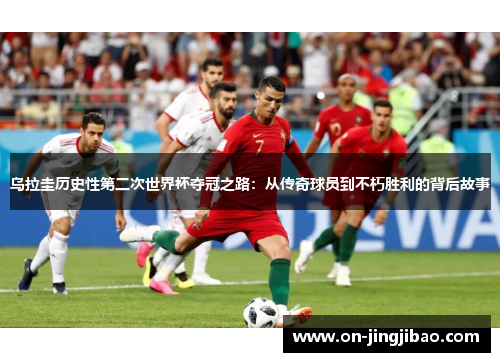 乌拉圭历史性第二次世界杯夺冠之路：从传奇球员到不朽胜利的背后故事