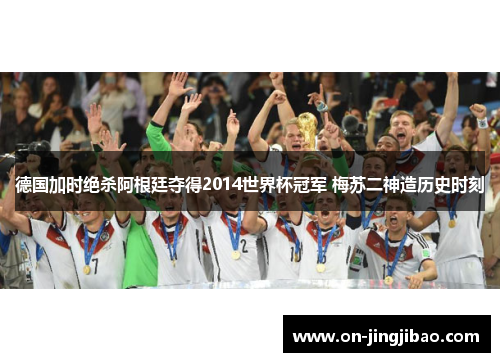德国加时绝杀阿根廷夺得2014世界杯冠军 梅苏二神造历史时刻