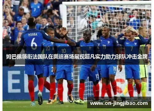 姆巴佩领衔法国队在奥运赛场展现超凡实力助力球队冲击金牌
