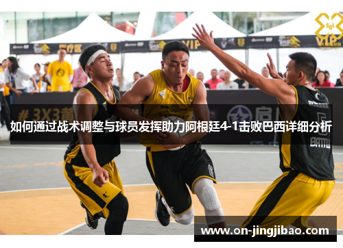 如何通过战术调整与球员发挥助力阿根廷4-1击败巴西详细分析