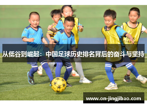 从低谷到崛起：中国足球历史排名背后的奋斗与坚持