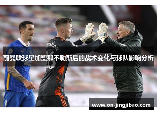 前曼联球星加盟那不勒斯后的战术变化与球队影响分析