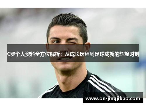 C罗个人资料全方位解析：从成长历程到足球成就的辉煌时刻
