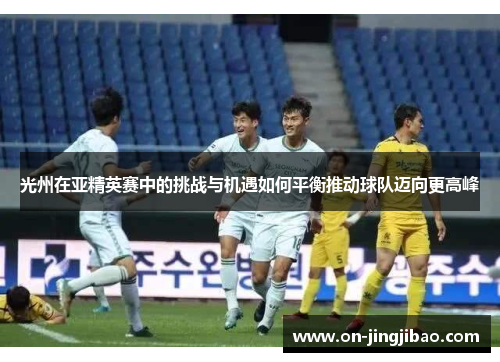 光州在亚精英赛中的挑战与机遇如何平衡推动球队迈向更高峰