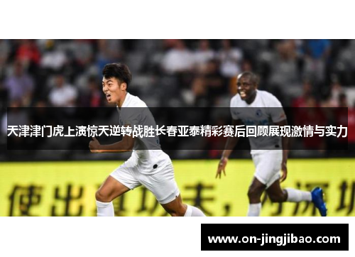 天津津门虎上演惊天逆转战胜长春亚泰精彩赛后回顾展现激情与实力