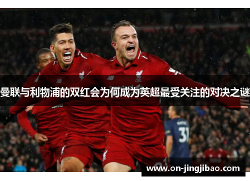 曼联与利物浦的双红会为何成为英超最受关注的对决之谜