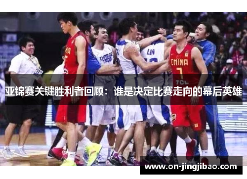 亚锦赛关键胜利者回顾：谁是决定比赛走向的幕后英雄