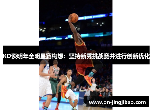 KD谈明年全明星赛构想：坚持新秀挑战赛并进行创新优化