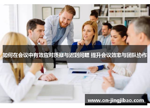 如何在会议中有效应对质疑与迟到问题 提升会议效率与团队协作