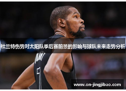杜兰特伤势对太阳队季后赛前景的影响与球队未来走势分析
