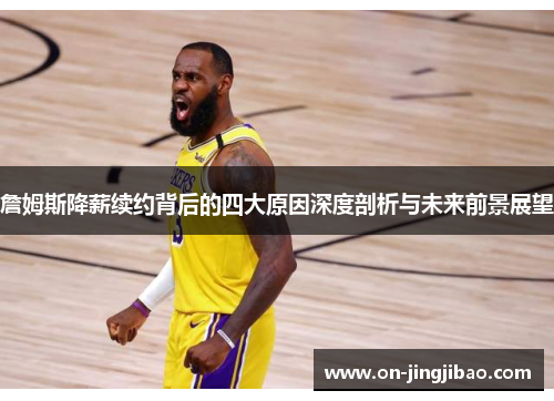 詹姆斯降薪续约背后的四大原因深度剖析与未来前景展望