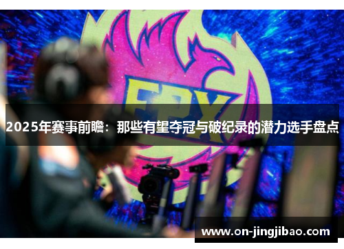 2025年赛事前瞻：那些有望夺冠与破纪录的潜力选手盘点