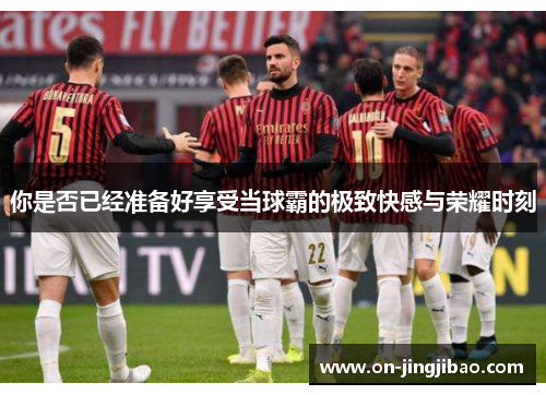 你是否已经准备好享受当球霸的极致快感与荣耀时刻