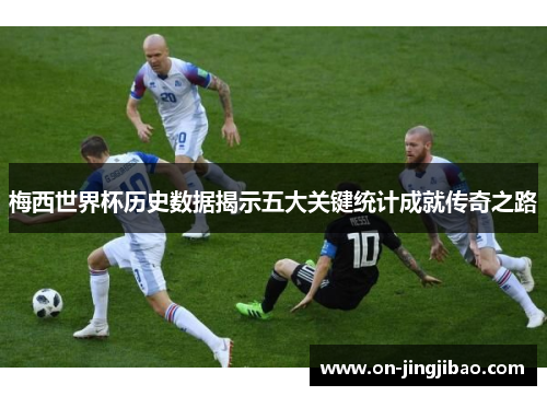 梅西世界杯历史数据揭示五大关键统计成就传奇之路