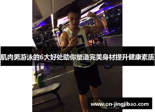 肌肉男游泳的6大好处助你塑造完美身材提升健康素质