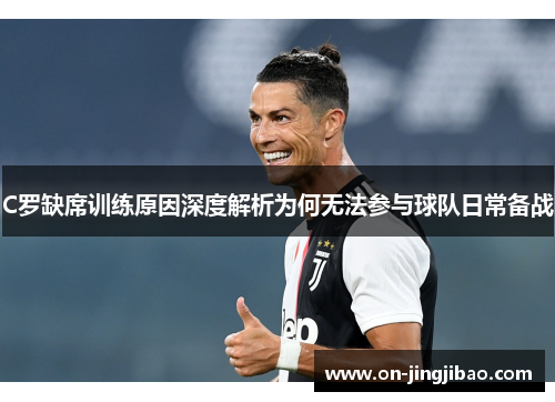 C罗缺席训练原因深度解析为何无法参与球队日常备战