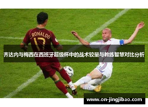 齐达内与梅西在西班牙超级杯中的战术较量与教练智慧对比分析