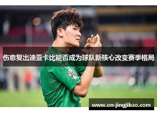 伤愈复出迪亚卡比能否成为球队新核心改变赛季格局