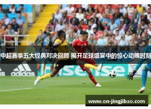 中超赛季五大经典对决回顾 揭开足球盛宴中的惊心动魄时刻