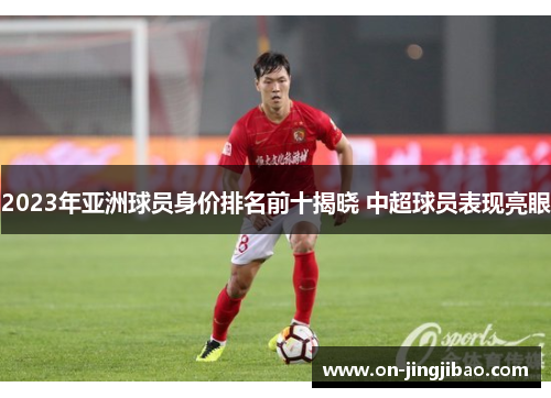2023年亚洲球员身价排名前十揭晓 中超球员表现亮眼