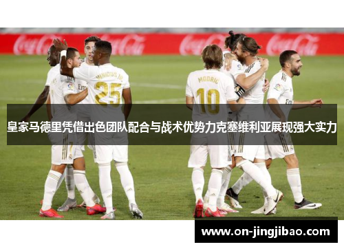 皇家马德里凭借出色团队配合与战术优势力克塞维利亚展现强大实力