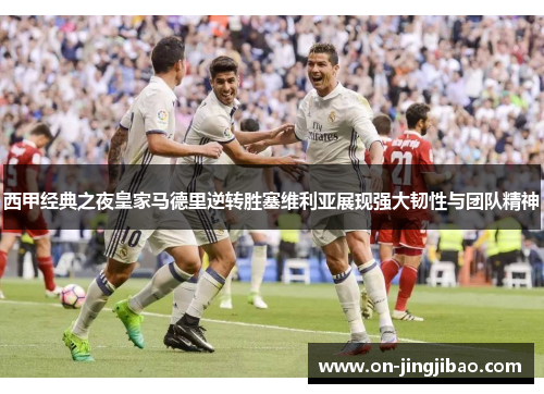 西甲经典之夜皇家马德里逆转胜塞维利亚展现强大韧性与团队精神