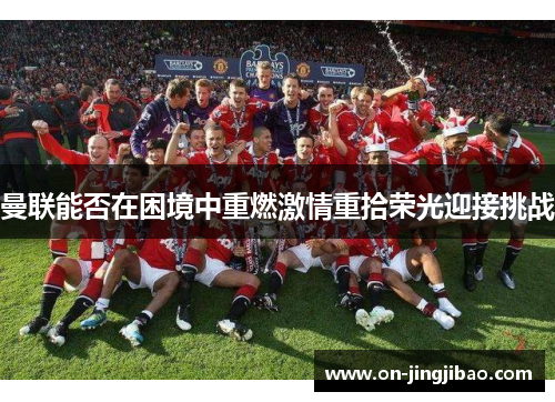 曼联能否在困境中重燃激情重拾荣光迎接挑战