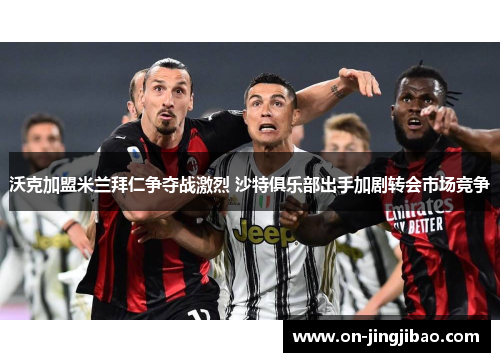 沃克加盟米兰拜仁争夺战激烈 沙特俱乐部出手加剧转会市场竞争