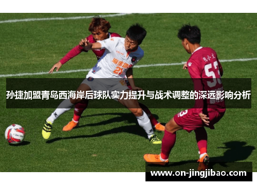 孙捷加盟青岛西海岸后球队实力提升与战术调整的深远影响分析