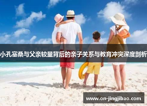 小孔塞桑与父亲较量背后的亲子关系与教育冲突深度剖析