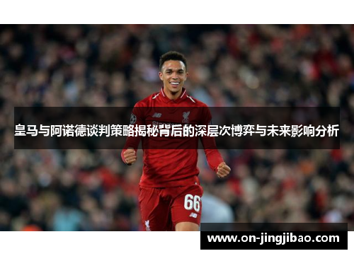 皇马与阿诺德谈判策略揭秘背后的深层次博弈与未来影响分析
