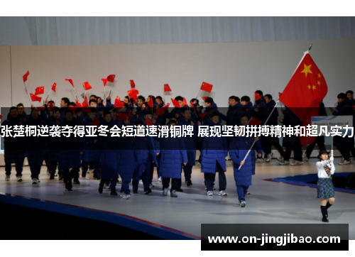 张楚桐逆袭夺得亚冬会短道速滑铜牌 展现坚韧拼搏精神和超凡实力