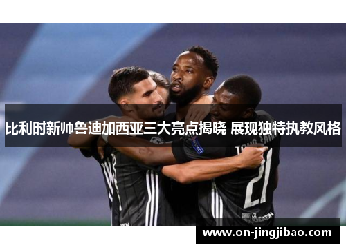 比利时新帅鲁迪加西亚三大亮点揭晓 展现独特执教风格