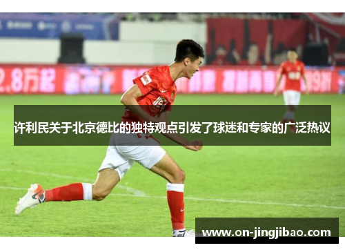 许利民关于北京德比的独特观点引发了球迷和专家的广泛热议