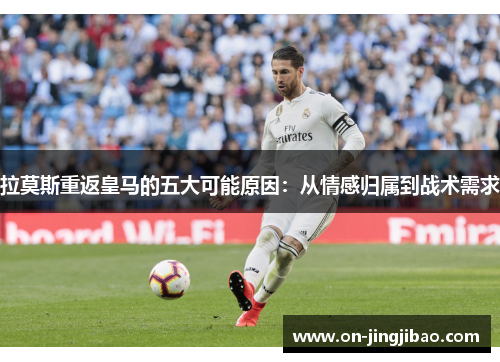 拉莫斯重返皇马的五大可能原因：从情感归属到战术需求