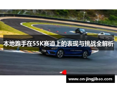 本地跑手在55K赛道上的表现与挑战全解析