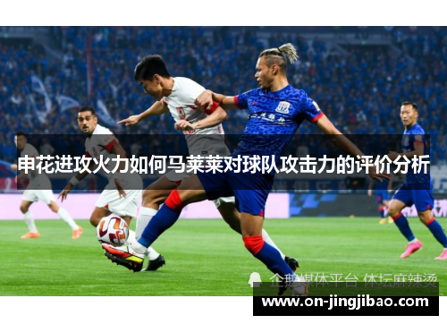申花进攻火力如何马莱莱对球队攻击力的评价分析