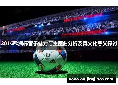 2016欧洲杯音乐魅力与主题曲分析及其文化意义探讨