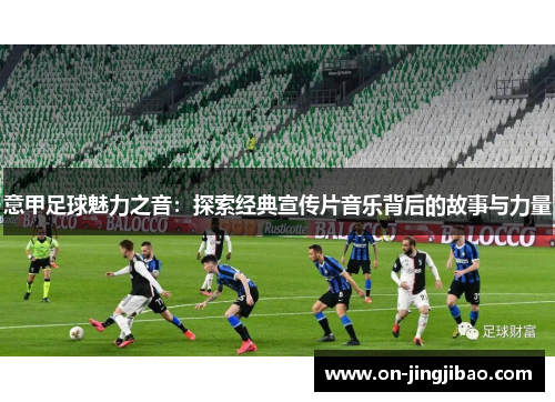 意甲足球魅力之音：探索经典宣传片音乐背后的故事与力量