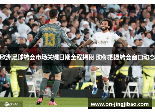 欧洲足球转会市场关键日期全程揭秘 助你把握转会窗口动态