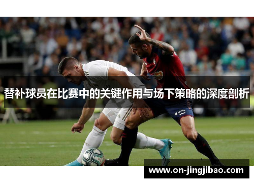 替补球员在比赛中的关键作用与场下策略的深度剖析