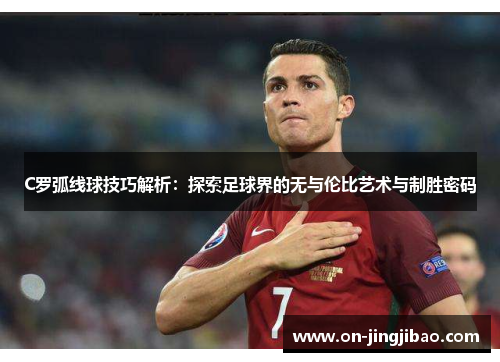 C罗弧线球技巧解析：探索足球界的无与伦比艺术与制胜密码