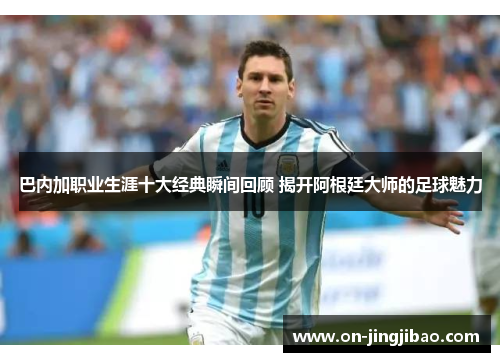 巴内加职业生涯十大经典瞬间回顾 揭开阿根廷大师的足球魅力