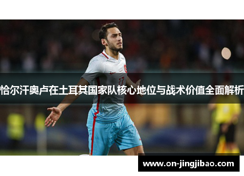 恰尔汗奥卢在土耳其国家队核心地位与战术价值全面解析