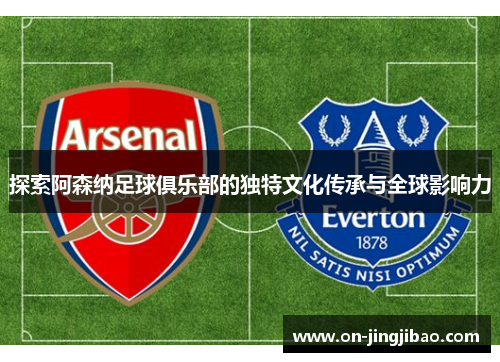 探索阿森纳足球俱乐部的独特文化传承与全球影响力