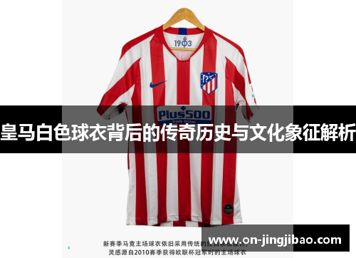 皇马白色球衣背后的传奇历史与文化象征解析