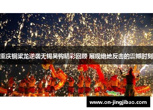 重庆铜梁龙逆袭无锡吴钩精彩回顾 展现绝地反击的震撼时刻