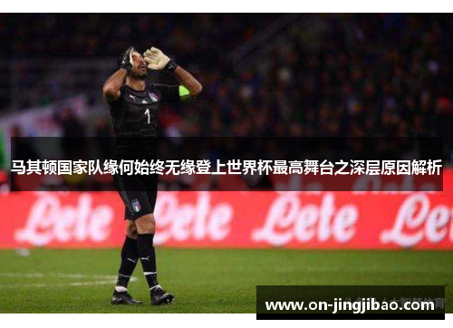 马其顿国家队缘何始终无缘登上世界杯最高舞台之深层原因解析