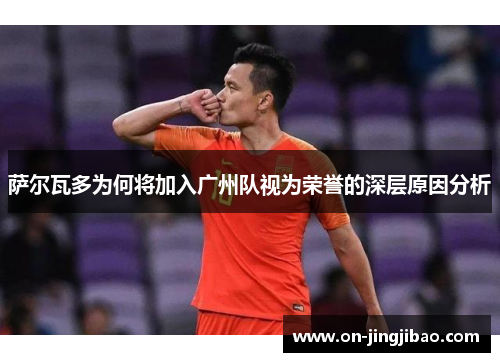 萨尔瓦多为何将加入广州队视为荣誉的深层原因分析